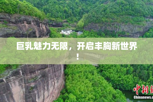 巨乳魅力无限，开启丰胸新世界！