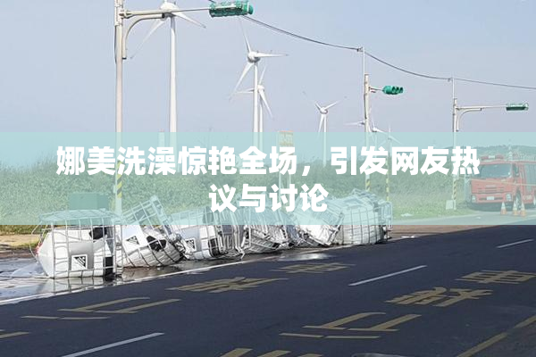 娜美洗澡惊艳全场，引发网友热议与讨论