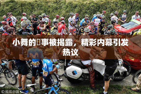 小舞的婬事被揭露，精彩内幕引发热议