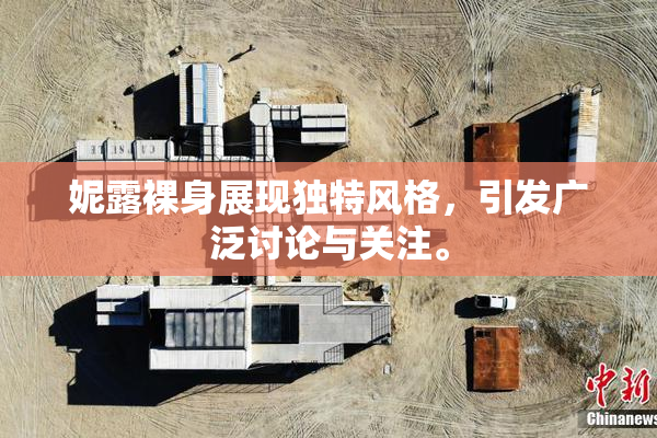 妮露裸身展现独特风格，引发广泛讨论与关注。
