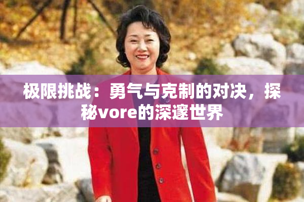 极限挑战：勇气与克制的对决，探秘vore的深邃世界
