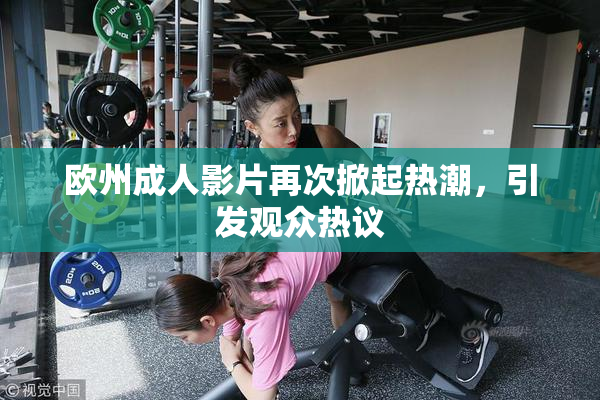 欧州成人影片再次掀起热潮，引发观众热议