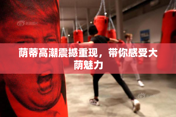 荫蒂高潮震撼重现，带你感受大荫魅力
