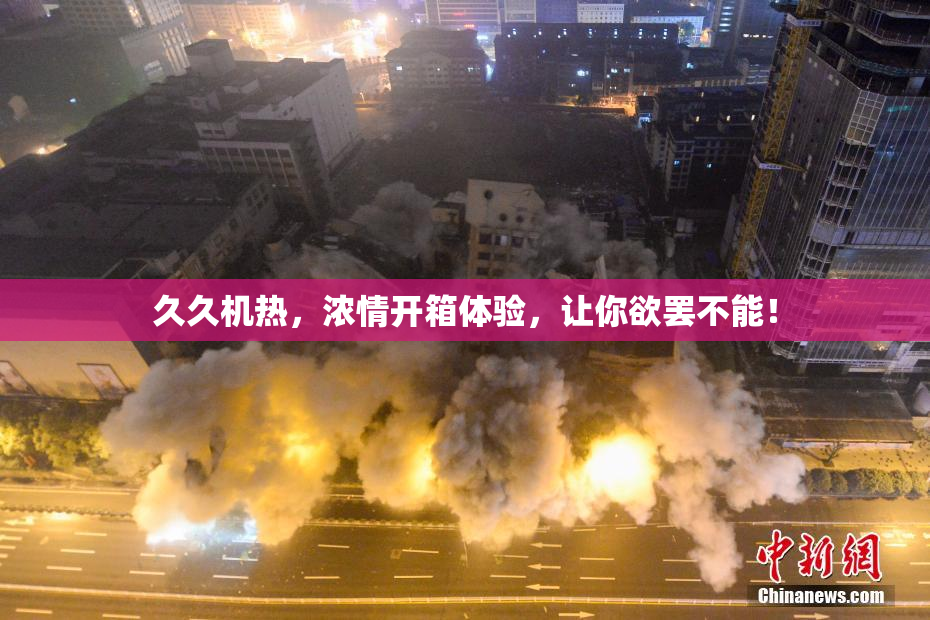 久久机热，浓情开箱体验，让你欲罢不能！