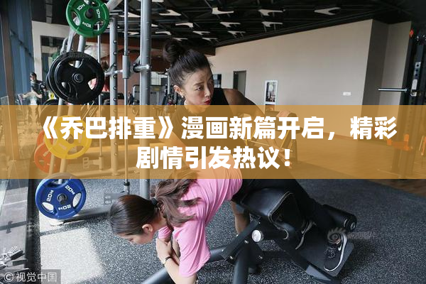 《乔巴排重》漫画新篇开启，精彩剧情引发热议！
