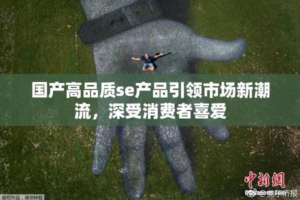 国产高品质se产品引领市场新潮流，深受消费者喜爱