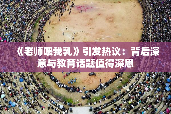 《老师喂我乳》引发热议：背后深意与教育话题值得深思