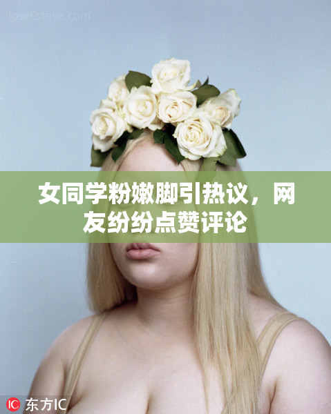 女同学粉嫩脚引热议，网友纷纷点赞评论