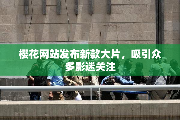 樱花网站发布新款大片，吸引众多影迷关注