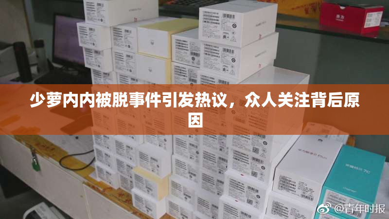 少萝内内被脱事件引发热议，众人关注背后原因