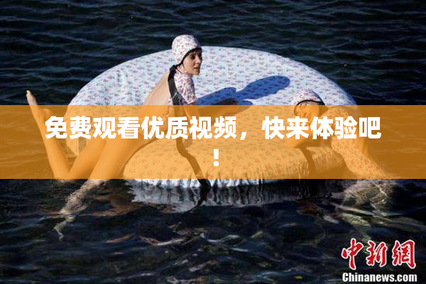 免费观看优质视频，快来体验吧！