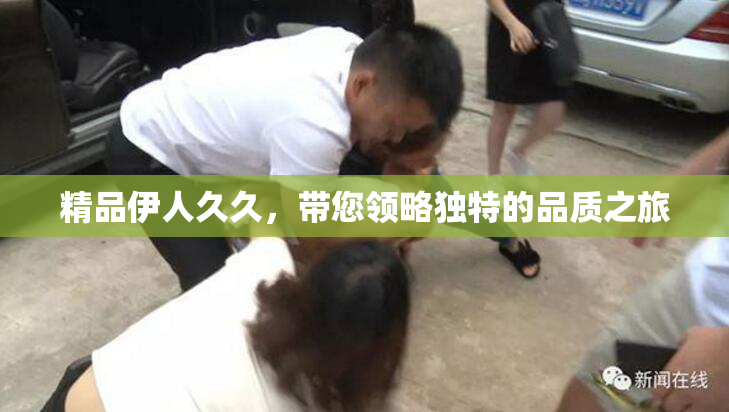 精品伊人久久，带您领略独特的品质之旅