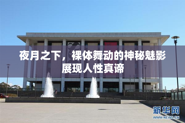 夜月之下，裸体舞动的神秘魅影展现人性真谛