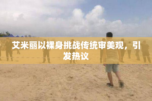 艾米丽以裸身挑战传统审美观，引发热议