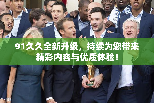 91久久全新升级，持续为您带来精彩内容与优质体验！