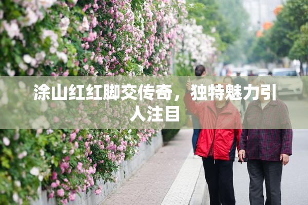 涂山红红脚交传奇，独特魅力引人注目