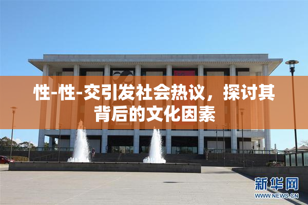 性-性-交引发社会热议，探讨其背后的文化因素