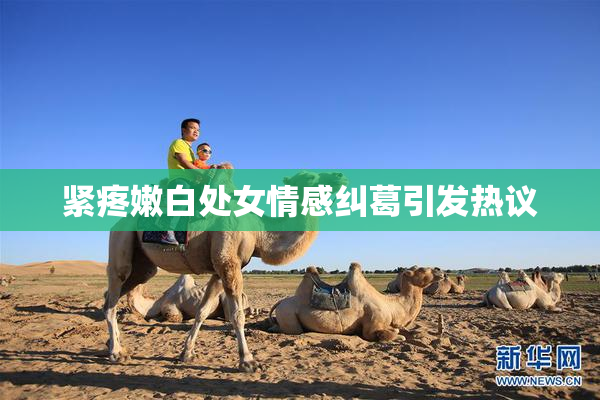 紧疼嫩白处女情感纠葛引发热议