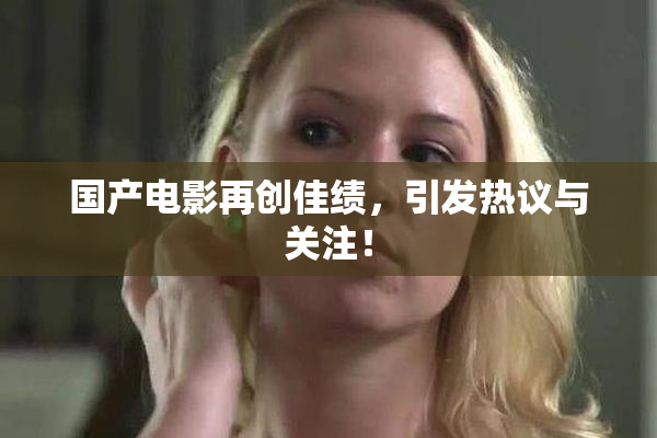 国产电影再创佳绩，引发热议与关注！