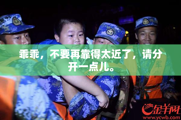 乖乖，不要再靠得太近了，请分开一点儿。