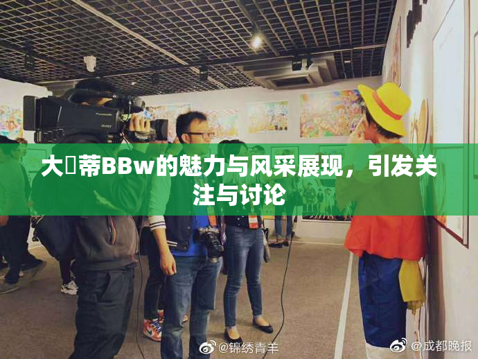 大陰蒂BBw的魅力与风采展现，引发关注与讨论