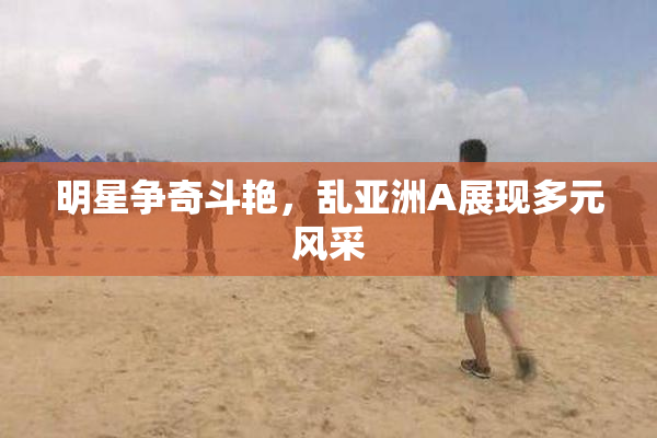 明星争奇斗艳，乱亚洲A展现多元风采