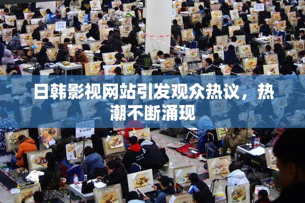 日韩影视网站引发观众热议，热潮不断涌现