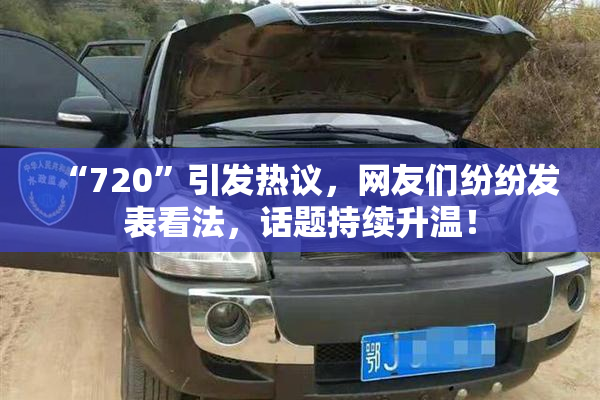 “720”引发热议，网友们纷纷发表看法，话题持续升温！