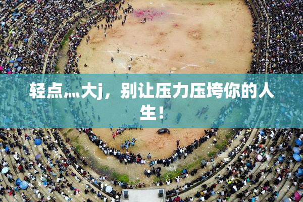 轻点灬大j，别让压力压垮你的人生！