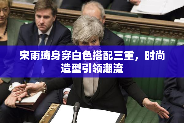 宋雨琦身穿白色搭配三重，时尚造型引领潮流