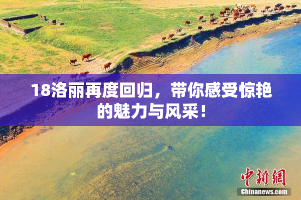 18洛丽再度回归，带你感受惊艳的魅力与风采！