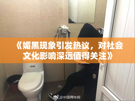 《媚黑现象引发热议，对社会文化影响深远值得关注》