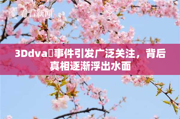 3Ddva婬事件引发广泛关注，背后真相逐渐浮出水面