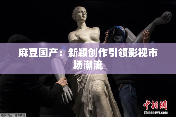 麻豆国产：新颖创作引领影视市场潮流