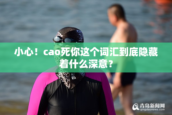 小心！cao死你这个词汇到底隐藏着什么深意？