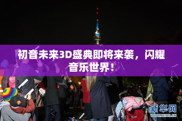 初音未来3D盛典即将来袭，闪耀音乐世界！