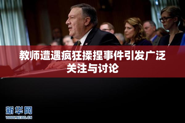 教师遭遇疯狂揉捏事件引发广泛关注与讨论