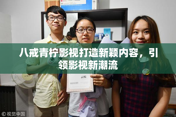 八戒青柠影视打造新颖内容，引领影视新潮流