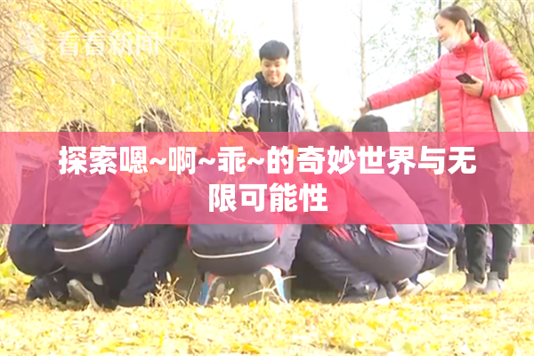 探索嗯~啊~乖~的奇妙世界与无限可能性