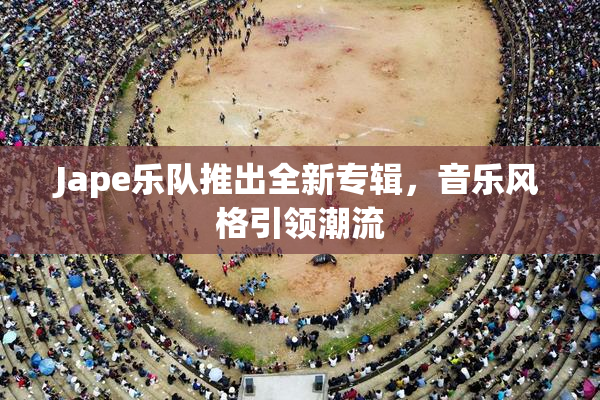 Jape乐队推出全新专辑，音乐风格引领潮流