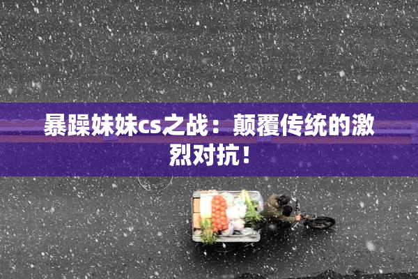 暴躁妹妹cs之战：颠覆传统的激烈对抗！