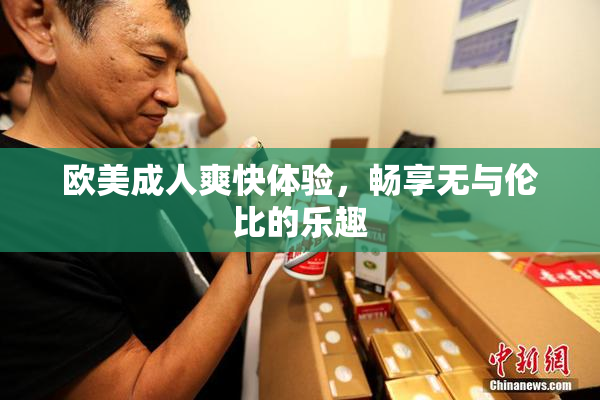 欧美成人爽快体验，畅享无与伦比的乐趣