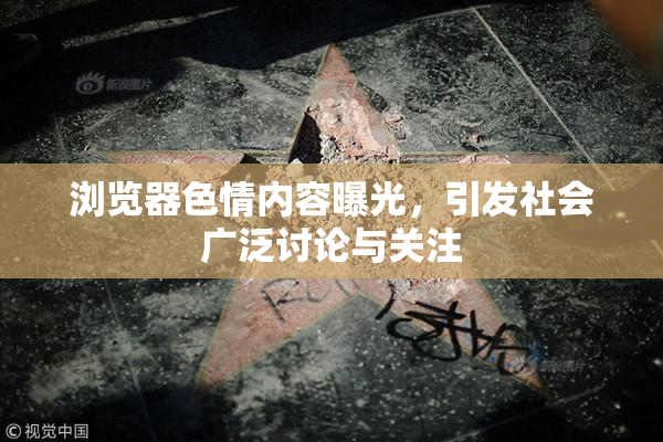 浏览器色情内容曝光，引发社会广泛讨论与关注