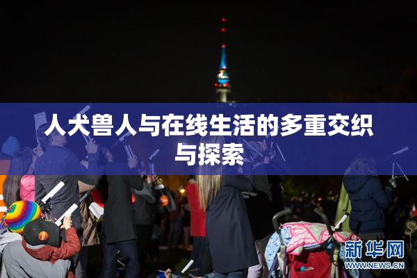 人犬兽人与在线生活的多重交织与探索