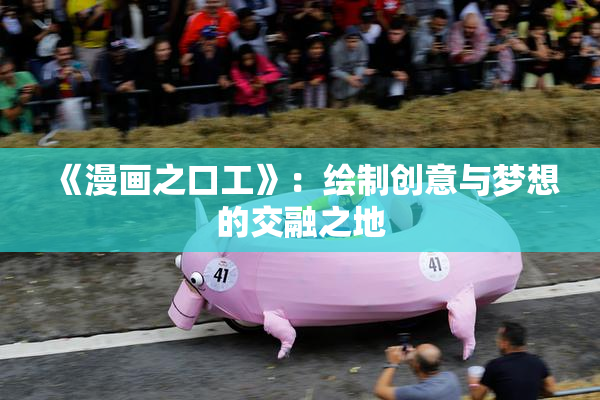 《漫画之口工》：绘制创意与梦想的交融之地