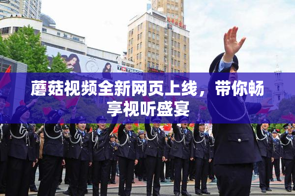 蘑菇视频全新网页上线，带你畅享视听盛宴