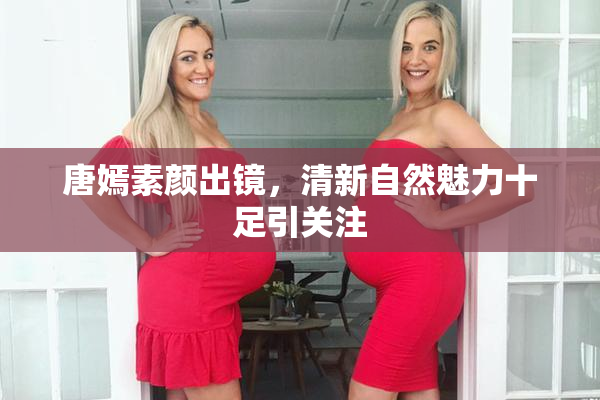唐嫣素颜出镜，清新自然魅力十足引关注