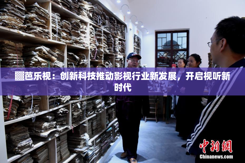 ▓芭乐视：创新科技推动影视行业新发展，开启视听新时代