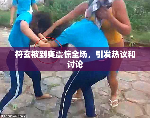 符玄被到爽震惊全场，引发热议和讨论