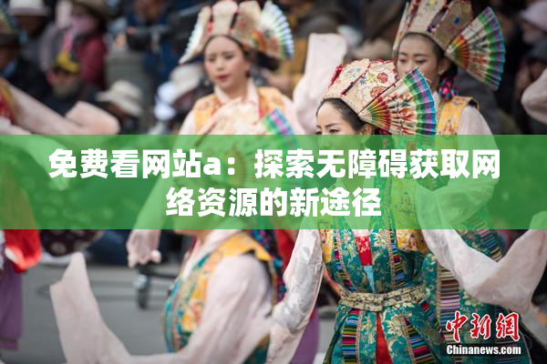免费看网站a：探索无障碍获取网络资源的新途径